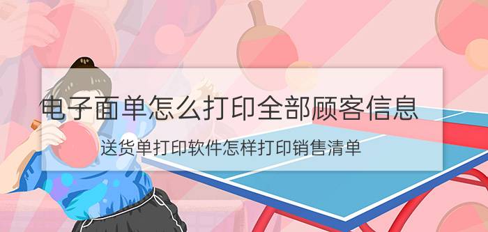 电子面单怎么打印全部顾客信息 送货单打印软件怎样打印销售清单,对账单？